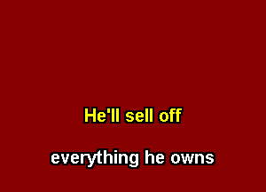 He'll sell off

everything he owns