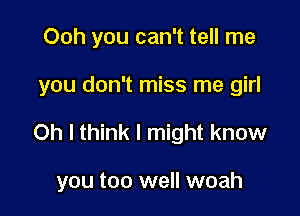 Ooh you can't tell me

you don't miss me girl

Oh I think I might know

you too well woah