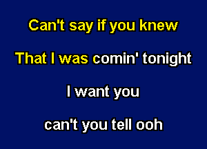 Can't say if you knew

That I was comin' tonight

I want you

can't you tell ooh