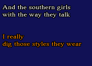 And the southern girls
with the way they talk

I really
dig those styles they wear