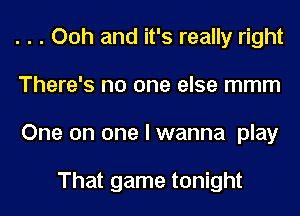 . . . Ooh and it's really right
There's no one else mmm
One on one I wanna play

That game tonight