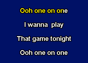 Ooh one on one

I wanna play

That game tonight

Ooh one on one