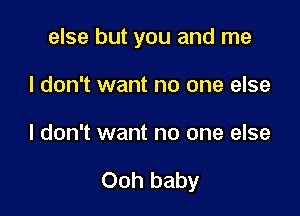 else but you and me
I don't want no one else

I don't want no one else

Ooh baby