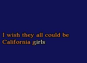 I wish they all could be
California girls