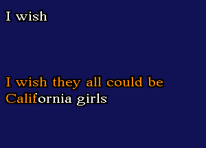 I wish they all could be
California girls