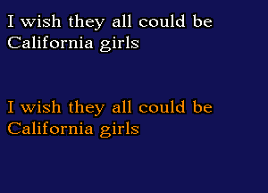 I Wish they all could be
California girls

I wish they all could be
California girls