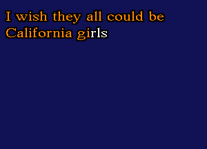 I Wish they all could be
California girls