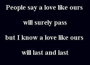 People say a love like ours
Will surely pass
but I know a love like ours

Will last and last