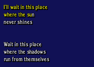 I'll wait in this place
where the sun
never shines

Wait in this place
where the shadows
run from themselves