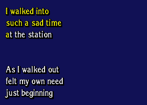 Iwalked into
such a sad time
at the station

As I walked out
felt my own need
just beginning