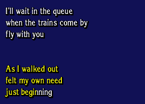 I'll wait in the queue
when the twins come by
fly with you

As I walked out
felt my own need
just beginning