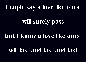 People say a love like ours
Will surely pass
but I know a love like ours

Will last and last and last