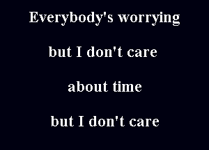 Everybody's worrying

but I don't care

about time

but I don't care