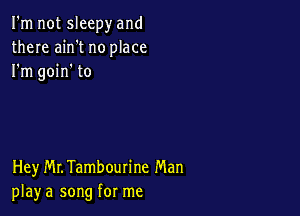 I'm not sleepy and
there ain't no place
I'm goin' to

Hey MLTambourine Man
play a song for me