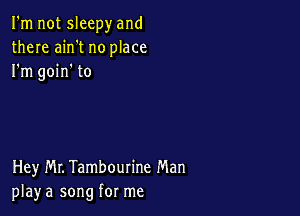 I'm not sleepy and
there ain't no place
I'm goin' to

Hey Mr. Tambourine Man
play a song for me