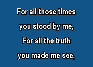 For all those times

you stood by me,

For all the truth

you made me see,