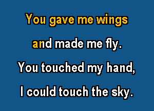 You gave me wings

and made me fly.

You touched my hand,

I could touch the sky.
