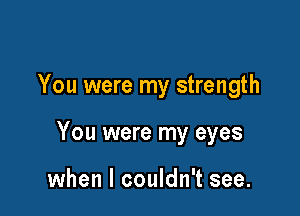 You were my strength

You were my eyes

when I couldn't see.