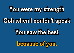 You were my strength
Ooh when I couldn't speak

You saw the best

because of you.