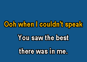 Ooh when I couldn't speak

You saw the best

there was in me.