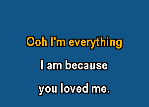 Ooh I'm everything

I am because

you loved me.