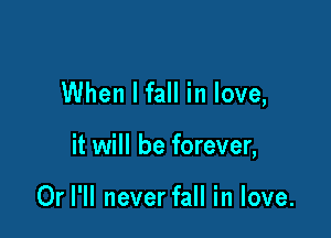 When I fall in love,

it will be forever,

Or I'll never fall in love.