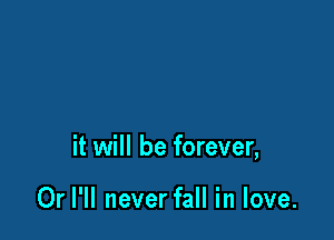 it will be forever,

Or I'll never fall in love.