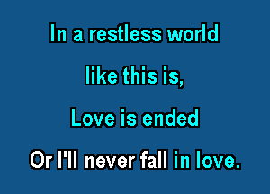In a restless world

like this is,

Love is ended

Or I'll never fall in love.