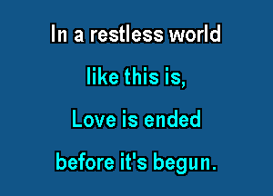 In a restless world
like this is,

Love is ended

before it's begun.