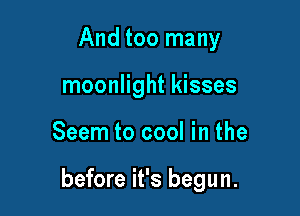 And too many
moonlight kisses

Seem to cool in the

before it's begun.