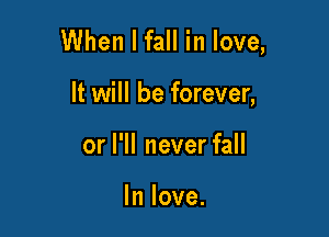 When I fall in love,

It will be forever,
or I'll never fall

In love.