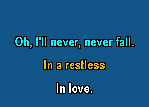Oh, I'll never, never fall.

In a restless

In love.