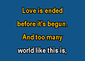 Love is ended

before it's begun.

And too many

world like this is,