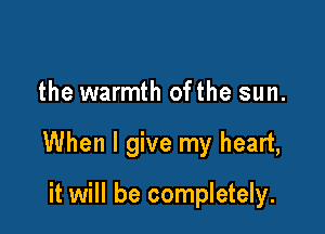 the warmth ofthe sun.

When I give my heart,

it will be completely.