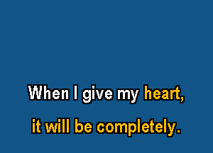 When I give my heart,

it will be completely.