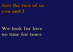 Just the two of us
you and I

XVe look for love
no time for tears