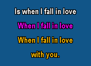 Is when I fall in love

When I fall in love

with you.