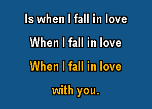 Is when I fall in love

When I fall in love

When I fall in love

with you.