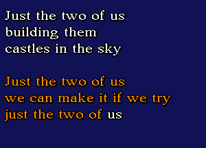 Just the two of us
building them
castles in the sky

Just the two of us
we can make it if we try
just the two of us