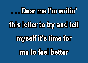 . . . Dear me I'm writin'

this letter to try and tell

myself it's time for

me to feel better