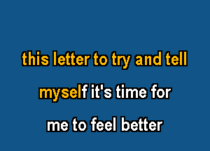this letter to try and tell

myself it's time for

me to feel better