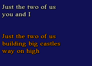 Just the two of us
you and I

Just the two of us
building big castles
way on high