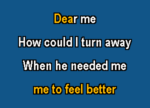 Dear me

How could I turn away

myself it's time for

me to feel better