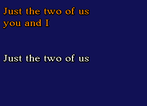 Just the two of us
you and I

Just the two of us