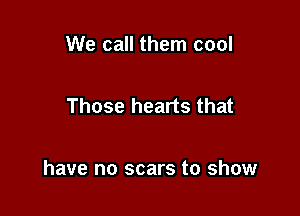 We call them cool

Those hearts that

have no scars to show