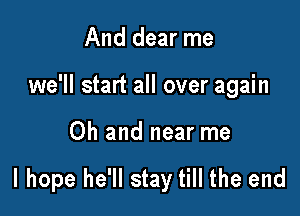 And dear me
we'll start all over again

Oh and near me

I hope he'll stay till the end