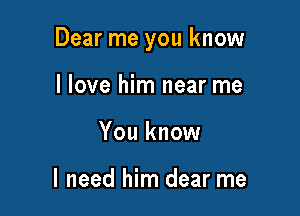 Dear me you know

I love him near me
You know

I need him dear me