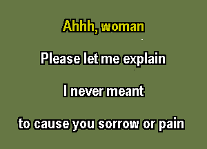 Ahhh, woman

Please let me explain
I never meant

to cause you sorrow or pain