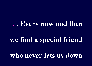 . . . Every now and then

we fmd a special friend

Who never lets us down