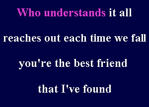 Who understands it all
reaches out each time we fall
you're the best friend

that I've found